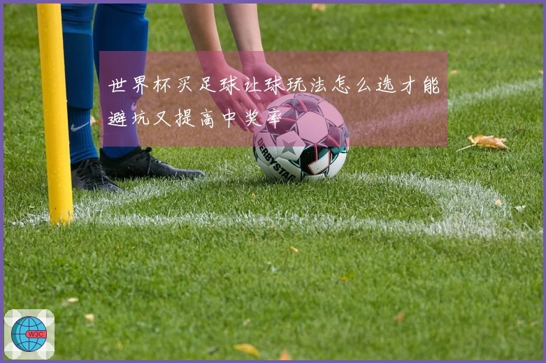 世界杯买足球让球玩法怎么选才能避坑又提高中奖率