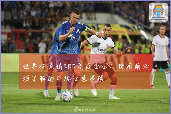 世界杯竞猜app是否合法？使用前必须了解的合规注意事项