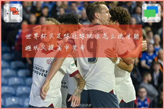 世界杯买足球让球玩法怎么选才能避坑又提高中奖率