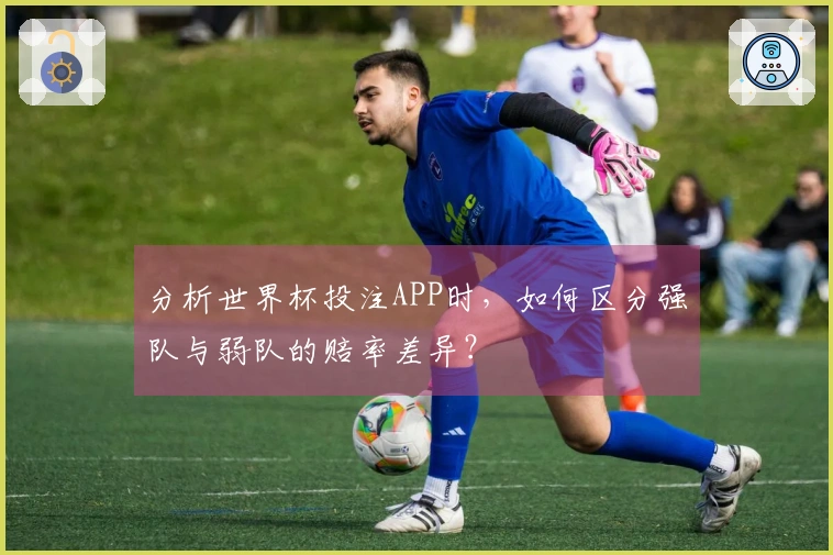 分析世界杯投注APP时，如何区分强队与弱队的赔率差异？