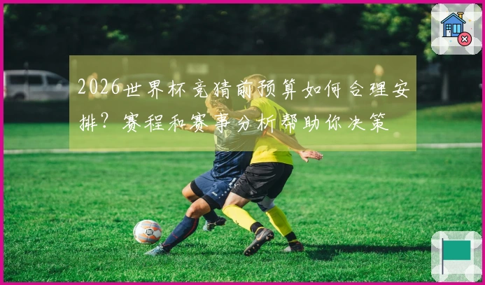 2026世界杯竞猜前预算如何合理安排？赛程和赛事分析帮助你决策