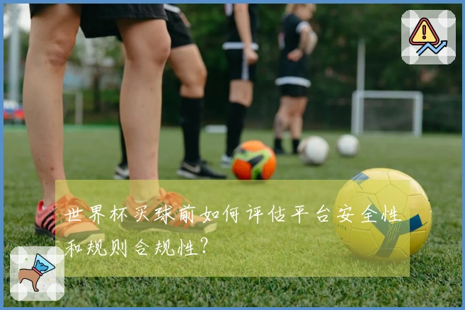 世界杯买球前如何评估平台安全性和规则合规性？